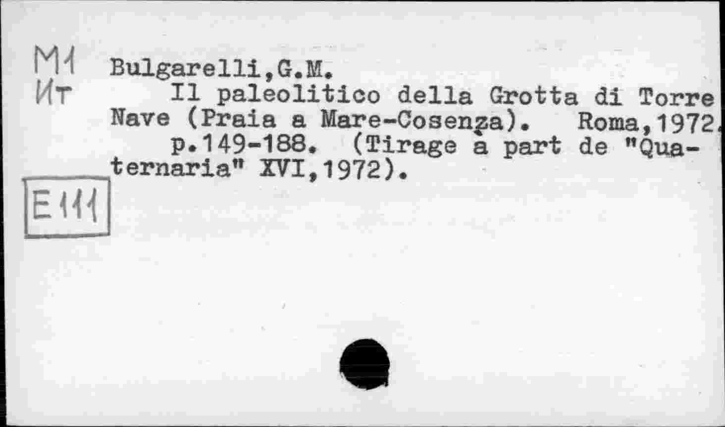 ﻿ги
Иг
ЕЖ
Bulgarelli,G.M.
Il paleolitico della Grotta di Torre Nave (Praia a Mare-Cosen^a). Roma,1972 P»149-188. (Tirage a part de "Qua-ternaria" XVI,1972).
